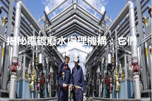 揭秘電鍍廢水處理機構：它們是如何化污水為清流的？